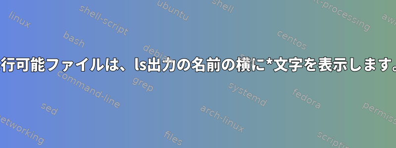 実行可能ファイルは、ls出力の名前の横に*文字を表示します。