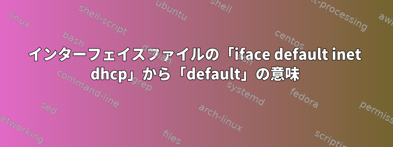 インターフェイスファイルの「iface default inet dhcp」から「default」の意味