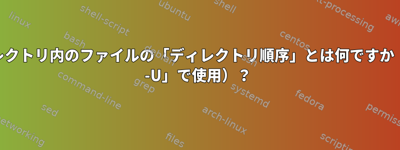 ディレクトリ内のファイルの「ディレクトリ順序」とは何ですか（「ls -U」で使用）？