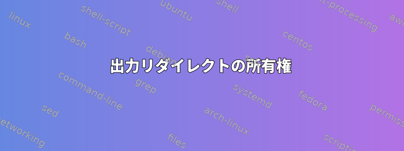 出力リダイレクトの所有権