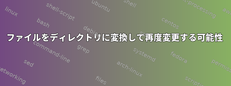 ファイルをディレクトリに変換して再度変更する可能性