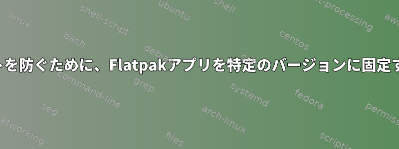 アップデートを防ぐために、Flatpakアプリを特定のバージョンに固定する方法は？