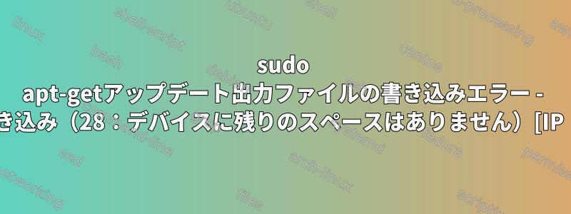 sudo apt-getアップデート出力ファイルの書き込みエラー - 書き込み（28：デバイスに残りのスペースはありません）[IP：]