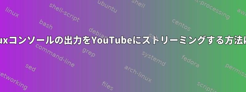 Linuxコンソールの出力をYouTubeにストリーミングする方法は？