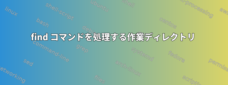 find コマンドを処理する作業ディレクトリ