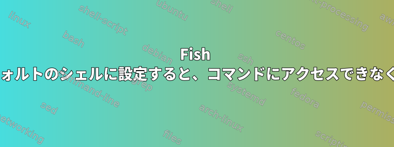 Fish Shellをデフォルトのシェルに設定すると、コマンドにアクセスできなくなります。