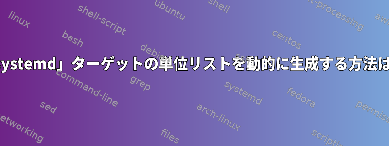 「systemd」ターゲットの単位リストを動的に生成する方法は？