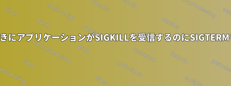 システムがシャットダウンしたときにアプリケーションがSIGKILLを受信するのにSIGTERMを受信できないのはなぜですか？