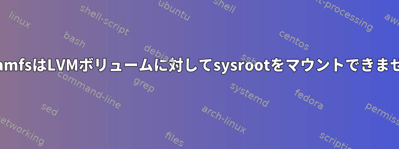 InitramfsはLVMボリュームに対してsysrootをマウントできません。