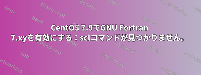 CentOS 7.9でGNU Fortran 7.xyを有効にする：sclコマンドが見つかりません。