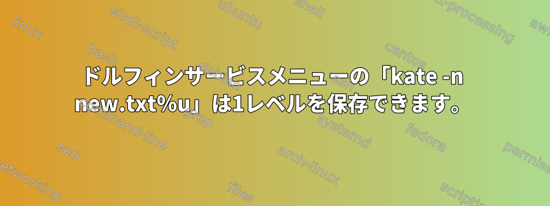 ドルフィンサービスメニューの「kate -n new.txt％u」は1レベルを保存できます。