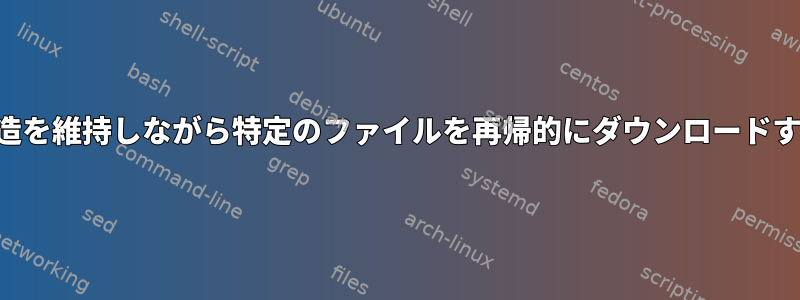 フォルダ構造を維持しながら特定のファイルを再帰的にダウンロードする方法は？