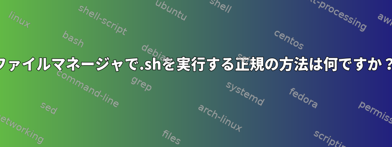 ファイルマネージャで.shを実行する正規の方法は何ですか？