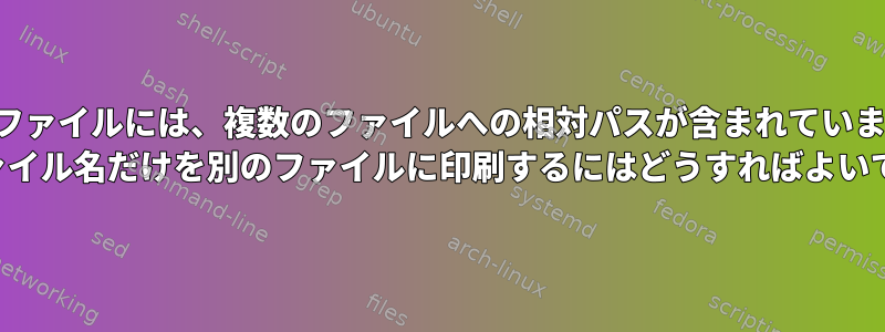 私のファイルには、複数のファイルへの相対パスが含まれています。 PDFファイル名だけを別のファイルに印刷するにはどうすればよいですか？