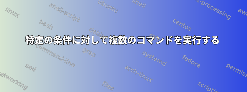 特定の条件に対して複数のコマンドを実行する