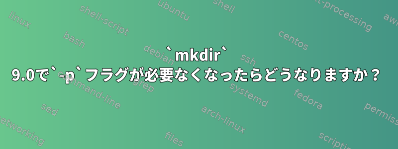 `mkdir` 9.0で`-p`フラグが必要なくなったらどうなりますか？