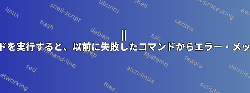 || を使用して条件付きコマンドを実行すると、以前に失敗したコマンドからエラー・メッセージを取得できますか？