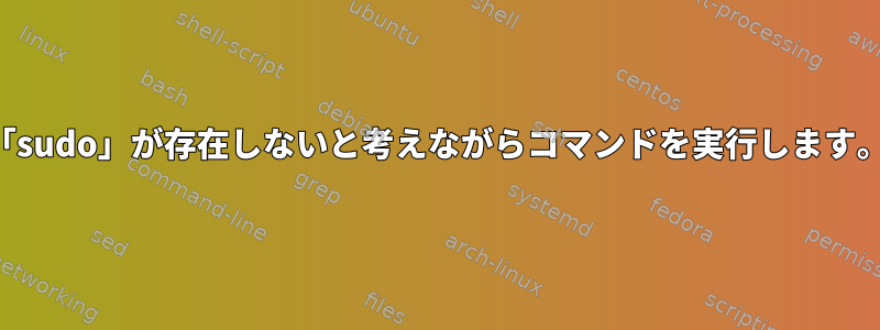 「sudo」が存在しないと考えながらコマンドを実行します。