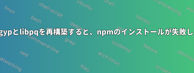 node-gypとlibpqを再構築すると、npmのインストールが失敗します。