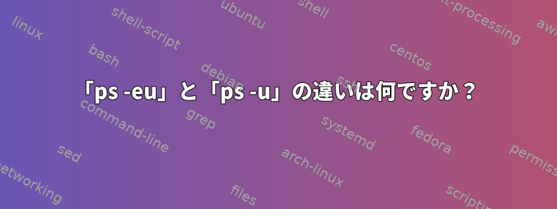 「ps -eu」と「ps -u」の違いは何ですか？