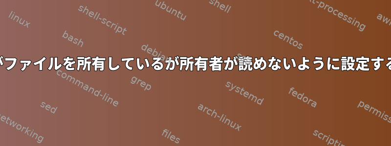 ユーザーがファイルを所有しているが所有者が読めないように設定する方法は？