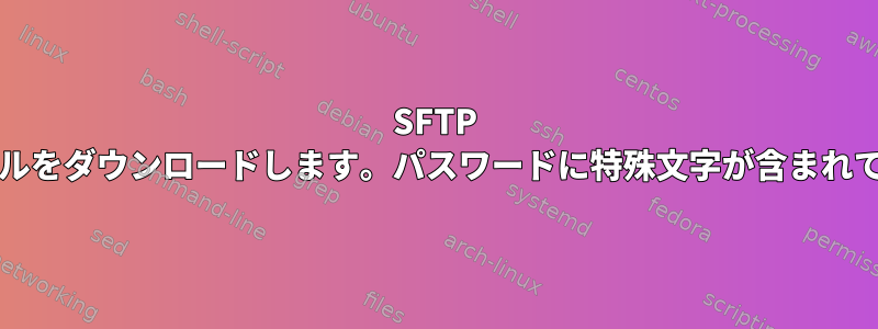 SFTP 1行のCLIコマンドでファイルをダウンロードします。パスワードに特殊文字が含まれています（Sshキーなし）。