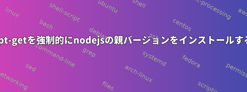 apt-getを強制的にnodejsの親バージョンをインストールする