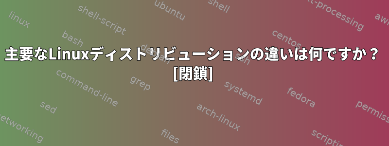 主要なLinuxディストリビューションの違いは何ですか？ [閉鎖]