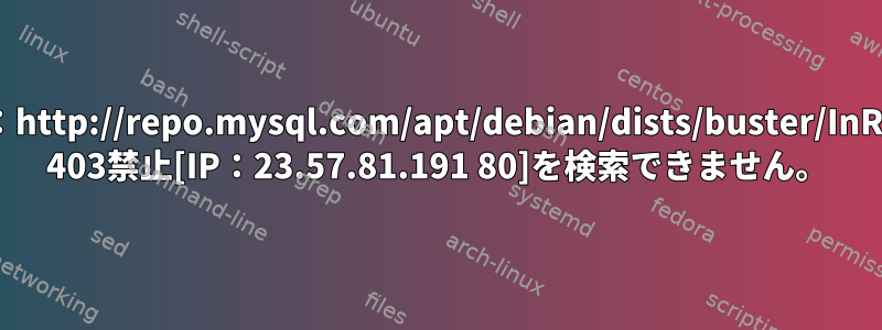 エラー：http://repo.mysql.com/apt/debian/dists/buster/InRelease 403禁止[IP：23.57.81.191 80]を検索できません。