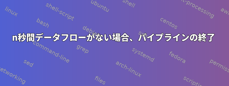 n秒間データフローがない場合、パイプラインの終了