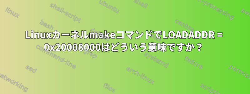 LinuxカーネルmakeコマンドでLOADADDR = 0x20008000はどういう意味ですか？