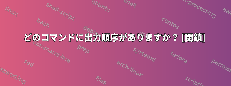 どのコマンドに出力順序がありますか？ [閉鎖]