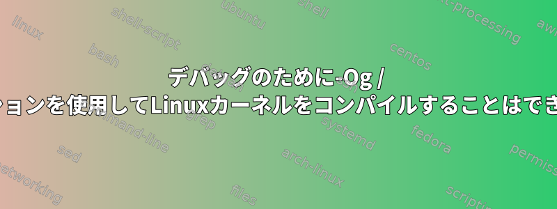 デバッグのために-Og / -O0オプションを使用してLinuxカーネルをコンパイルすることはできません。