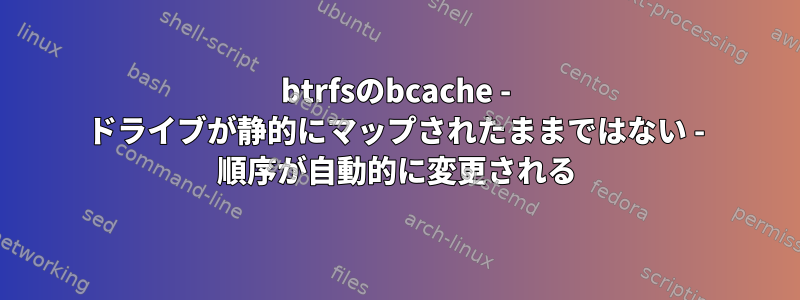 btrfsのbcache - ドライブが静的にマップされたままではない - 順序が自動的に変更される