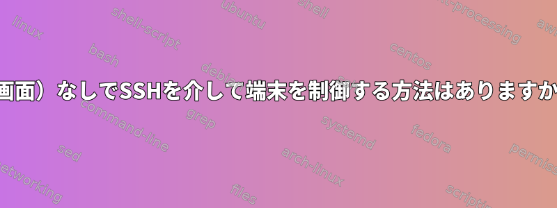 （画面）なしでSSHを介して端末を制御する方法はありますか？