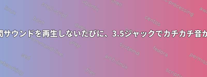 数秒間サウンドを再生しないたびに、3.5ジャックでカチカチ音がする