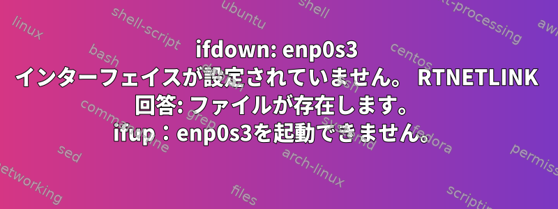 ifdown: enp0s3 インターフェイスが設定されていません。 RTNETLINK 回答: ファイルが存在します。 ifup：enp0s3を起動できません。