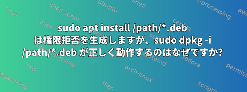 sudo apt install /path/*.deb は権限拒否を生成しますが、sudo dpkg -i /path/*.deb が正しく動作するのはなぜですか?