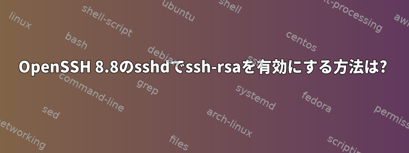 OpenSSH 8.8のsshdでssh-rsaを有効にする方法は?