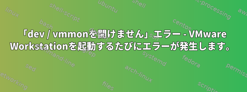 「dev / vmmonを開けません」エラー - VMware Workstationを起動するたびにエラーが発生します。