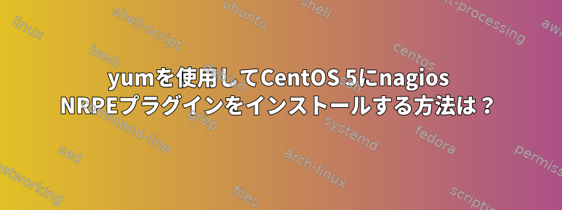 yumを使用してCentOS 5にnagios NRPEプラグインをインストールする方法は？