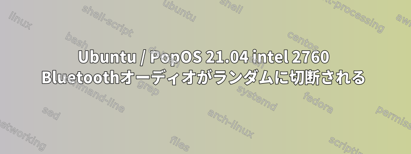 Ubuntu / PopOS 21.04 intel 2760 Bluetoothオーディオがランダムに切断される