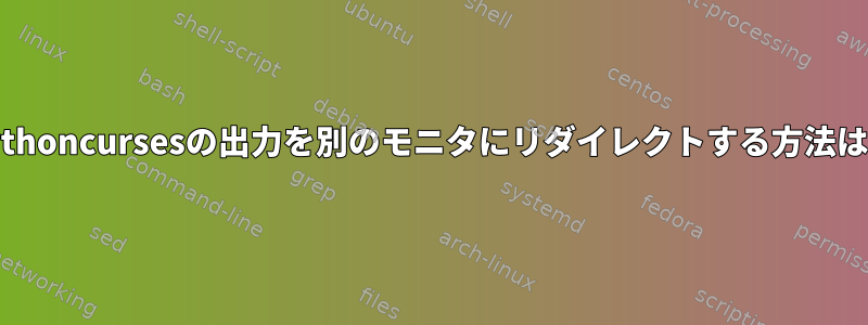 Pythoncursesの出力を別のモニタにリダイレクトする方法は？