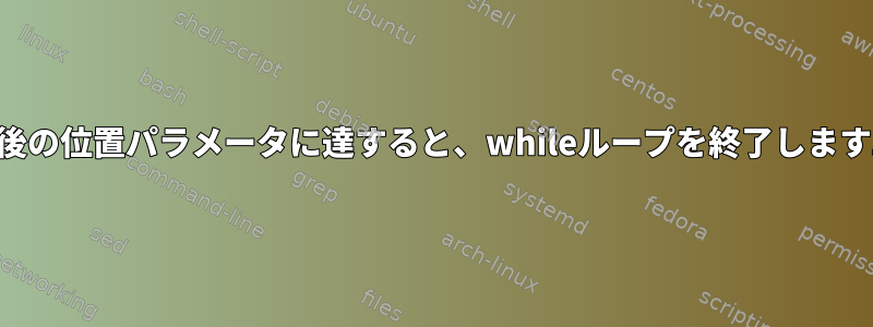 最後の位置パラメータに達すると、whileループを終了します。