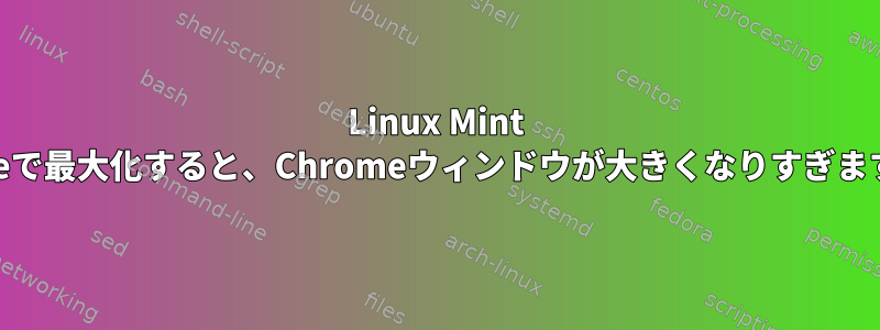 Linux Mint Xfceで最大化すると、Chromeウィンドウが大きくなりすぎます。