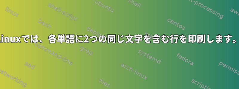 Linuxでは、各単語に2つの同じ文字を含む行を印刷します。