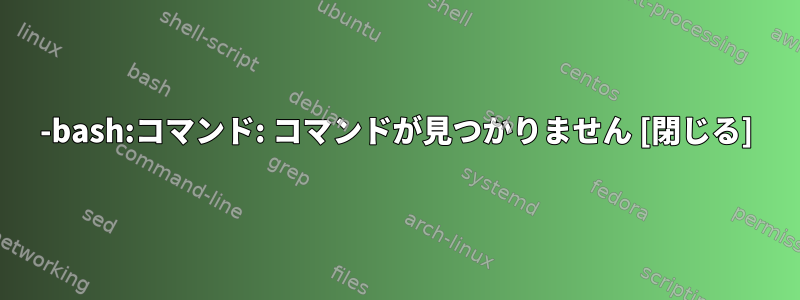 -bash:コマンド: コマンドが見つかりません [閉じる]