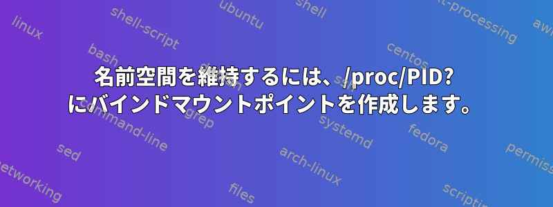 名前空間を維持するには、/proc/PID? にバインドマウントポイントを作成します。