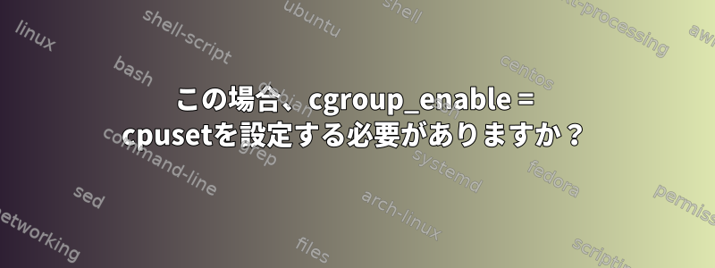 この場合、cgroup_enable = cpusetを設定する必要がありますか？