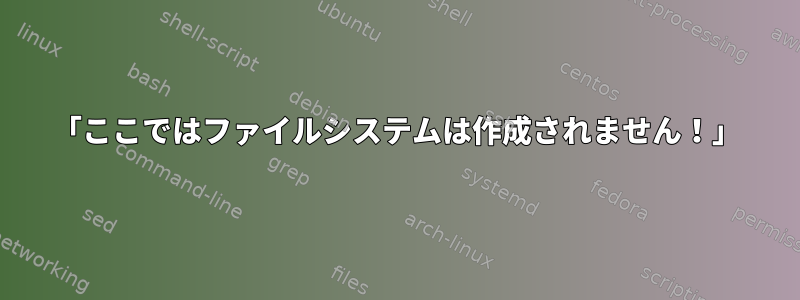 「ここではファイルシステムは作成されません！」